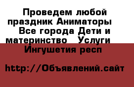 Проведем любой праздник.Аниматоры. - Все города Дети и материнство » Услуги   . Ингушетия респ.